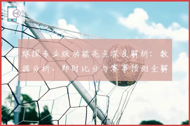球探专业版功能亮点深度解析：数据分析、即时比分与赛事预测全解锁