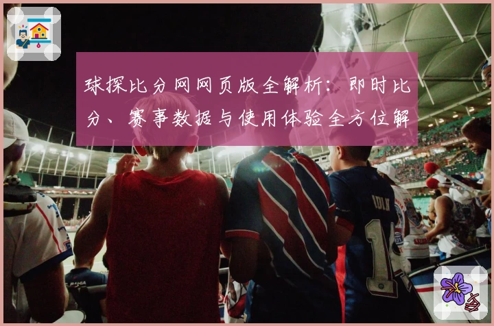 球探比分网网页版全解析：即时比分、赛事数据与使用体验全方位解读