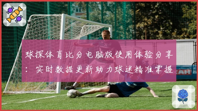 球探体育比分电脑版使用体验分享：实时数据更新助力球迷精准掌握赛况