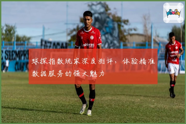 球探指数玩家深度测评，体验精准数据服务的强大魅力