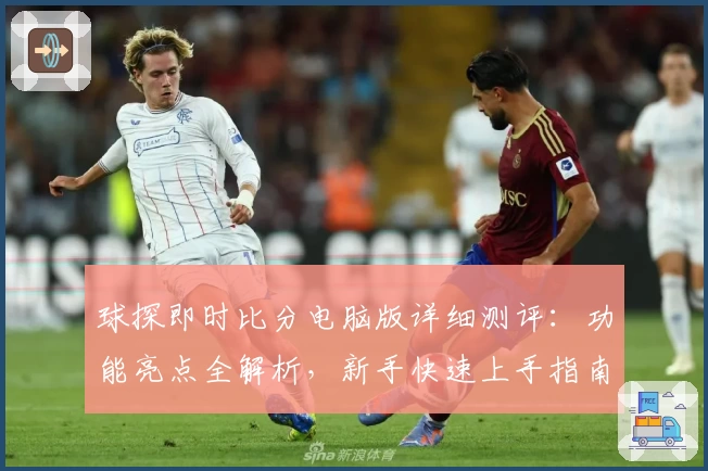 球探即时比分电脑版详细测评：功能亮点全解析，新手快速上手指南