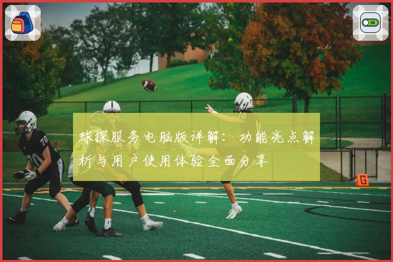 球探服务电脑版详解：功能亮点解析与用户使用体验全面分享