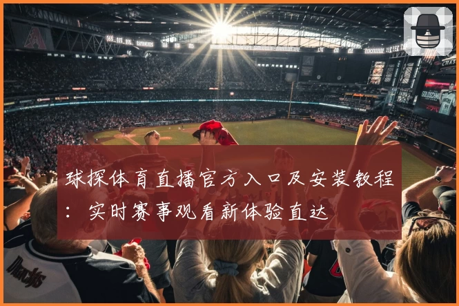 球探体育直播官方入口及安装教程：实时赛事观看新体验直达