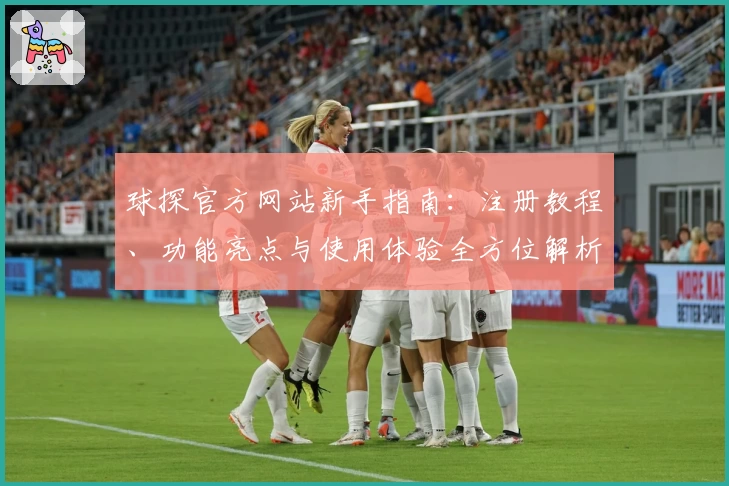 球探官方网站新手指南：注册教程、功能亮点与使用体验全方位解析