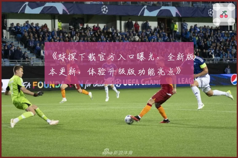 《球探下载官方入口曝光,全新版本更新,体验升级版功能亮点》