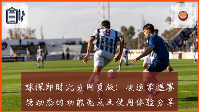 球探即时比分网页版：快速掌握赛场动态的功能亮点及使用体验分享
