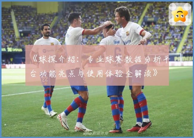 《球探介绍：专业球赛数据分析平台功能亮点与使用体验全解读》