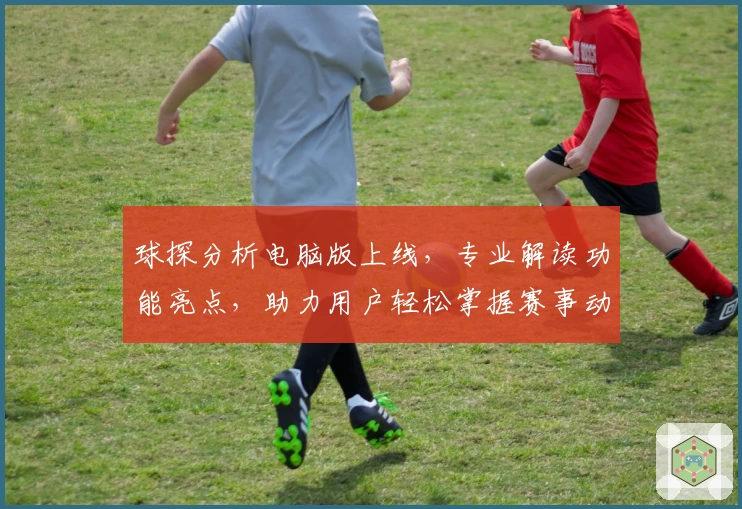 球探分析电脑版上线，专业解读功能亮点，助力用户轻松掌握赛事动态