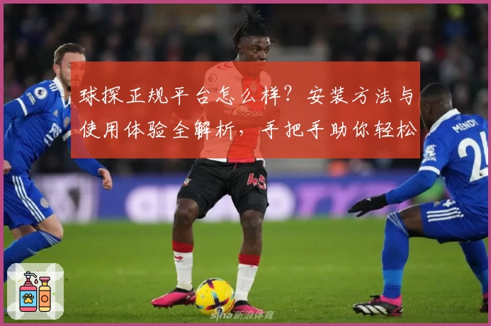 球探正规平台怎么样?安装方法与使用体验全解析,手把手助你轻松上手
