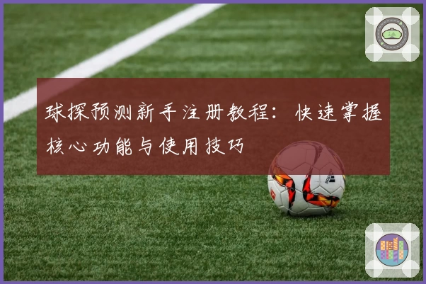 球探预测新手注册教程：快速掌握核心功能与使用技巧