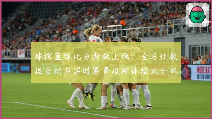 球探篮球比分新版上线：全方位数据分析与实时赛事追踪体验大升级