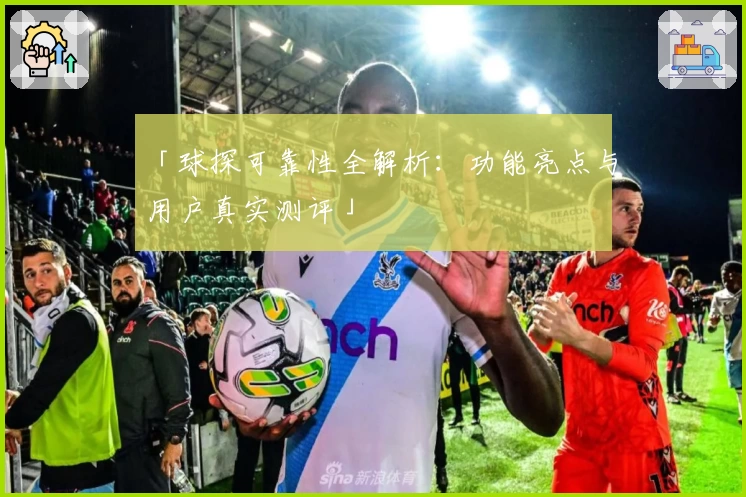 「球探可靠性全解析：功能亮点与用户真实测评」