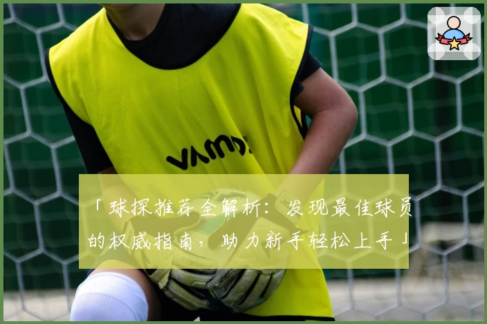 「球探推荐全解析：发现最佳球员的权威指南，助力新手轻松上手」