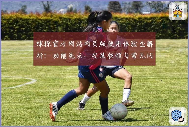 球探官方网站网页版使用体验全解析:功能亮点、安装教程与常见问题汇总