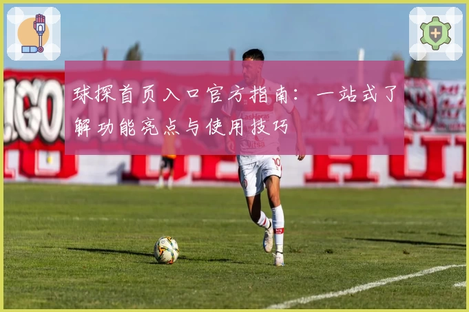 球探首页入口官方指南：一站式了解功能亮点与使用技巧