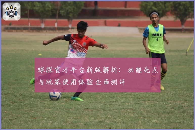 球探官方平台新版解析：功能亮点与玩家使用体验全面测评