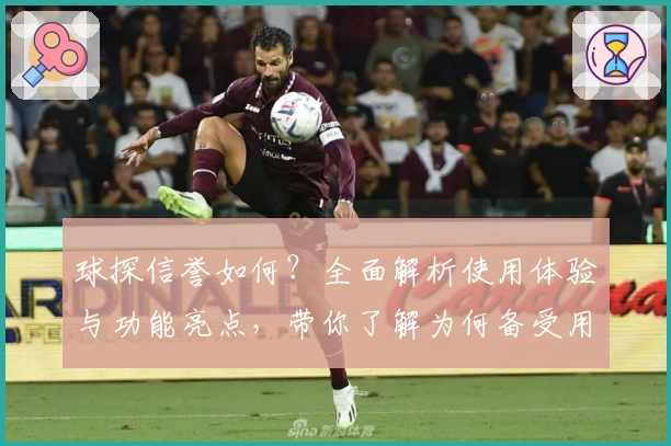 球探信誉如何？全面解析使用体验与功能亮点，带你了解为何备受用户青睐