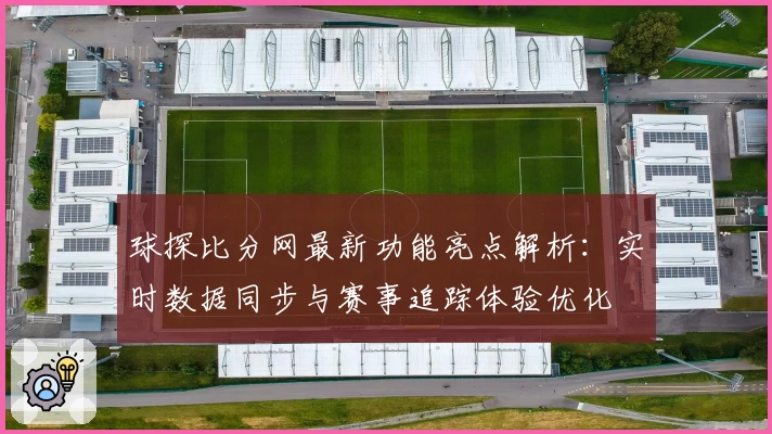 球探比分网最新功能亮点解析：实时数据同步与赛事追踪体验优化