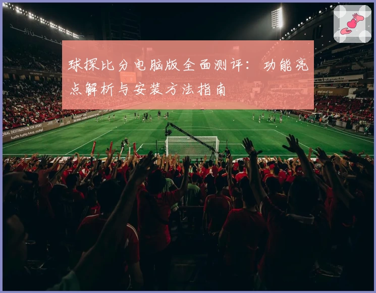 球探比分电脑版全面测评：功能亮点解析与安装方法指南