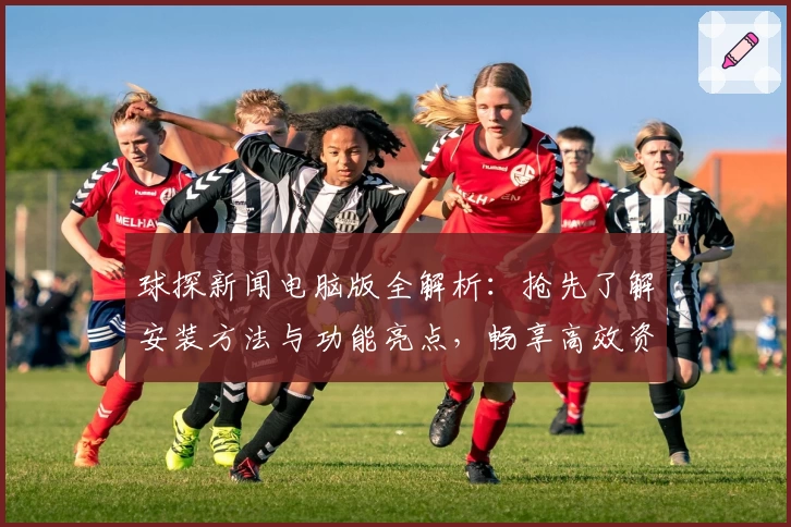 球探新闻电脑版全解析：抢先了解安装方法与功能亮点，畅享高效资讯体验