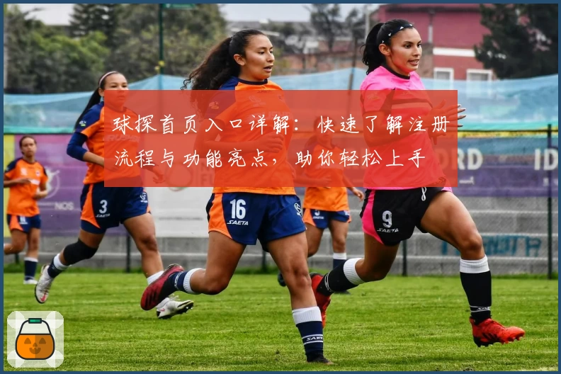 球探首页入口详解：快速了解注册流程与功能亮点，助你轻松上手