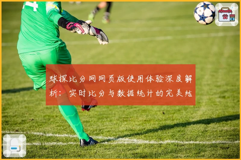 球探比分网网页版使用体验深度解析：实时比分与数据统计的完美结合