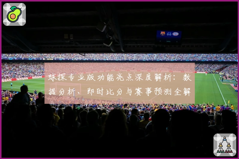 球探专业版功能亮点深度解析：数据分析、即时比分与赛事预测全解锁