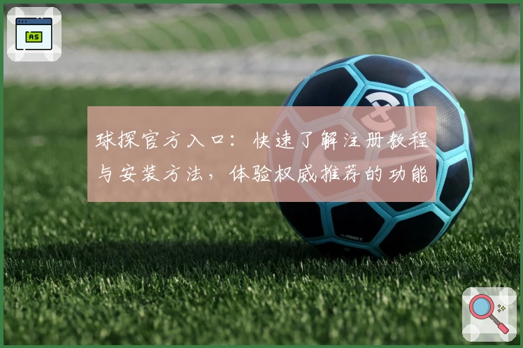 球探官方入口：快速了解注册教程与安装方法，体验权威推荐的功能亮点