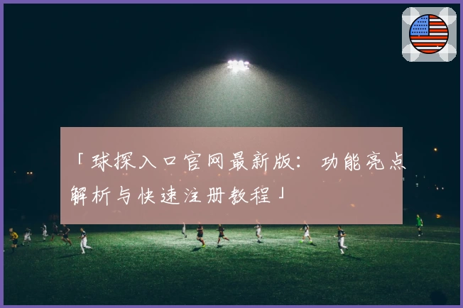「球探入口官网最新版：功能亮点解析与快速注册教程」