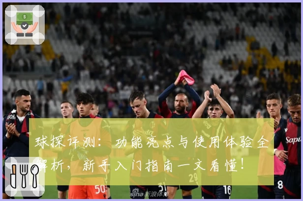 球探评测：功能亮点与使用体验全解析，新手入门指南一文看懂！