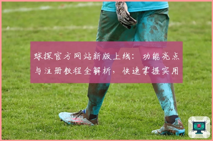 球探官方网站新版上线：功能亮点与注册教程全解析，快速掌握实用技巧