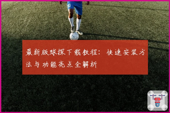 最新版球探下载教程：快速安装方法与功能亮点全解析