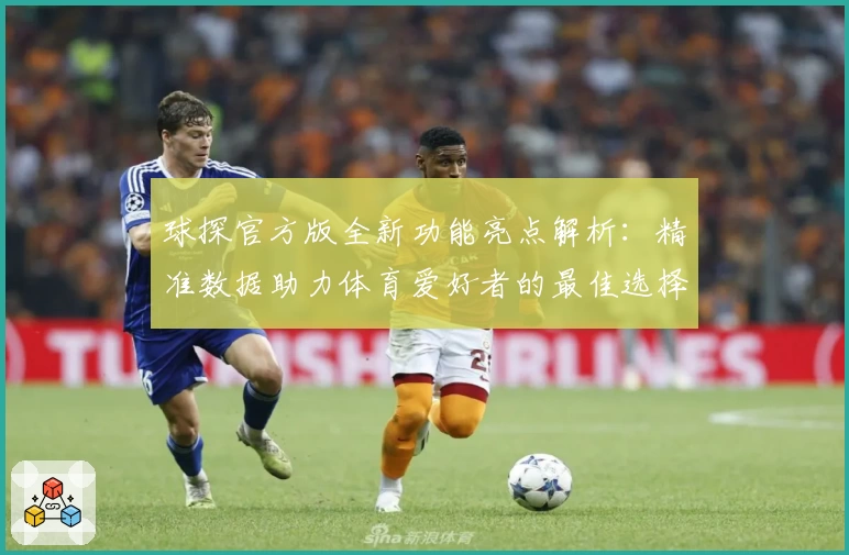 球探官方版全新功能亮点解析：精准数据助力体育爱好者的最佳选择