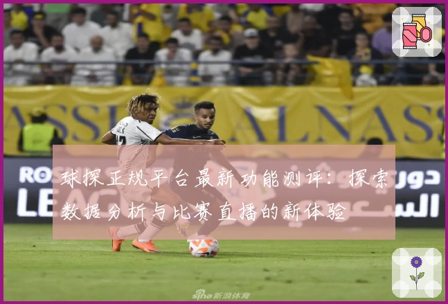 球探正规平台最新功能测评：探索数据分析与比赛直播的新体验