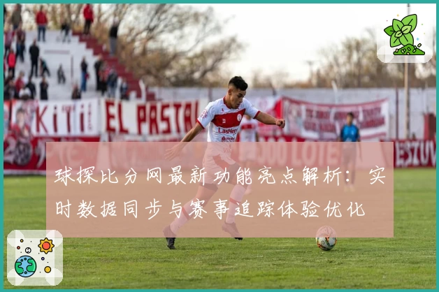 球探比分网最新功能亮点解析:实时数据同步与赛事追踪体验优化