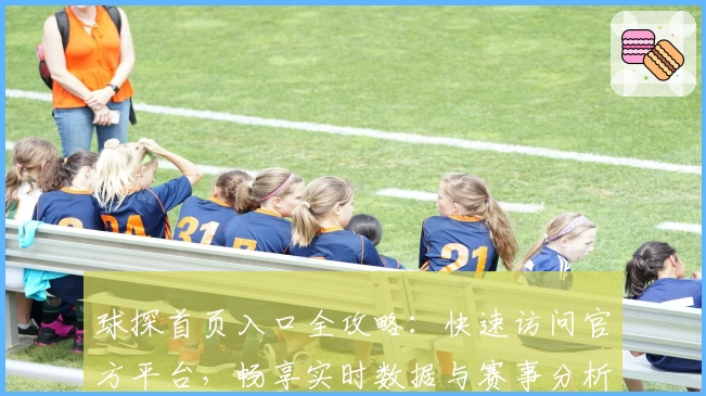 球探首页入口全攻略:快速访问官方平台,畅享实时数据与赛事分析