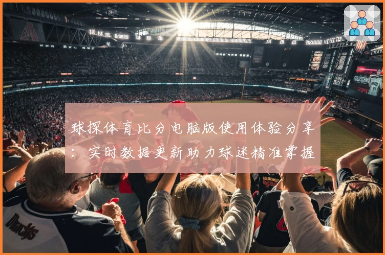 球探体育比分电脑版使用体验分享：实时数据更新助力球迷精准掌握赛况