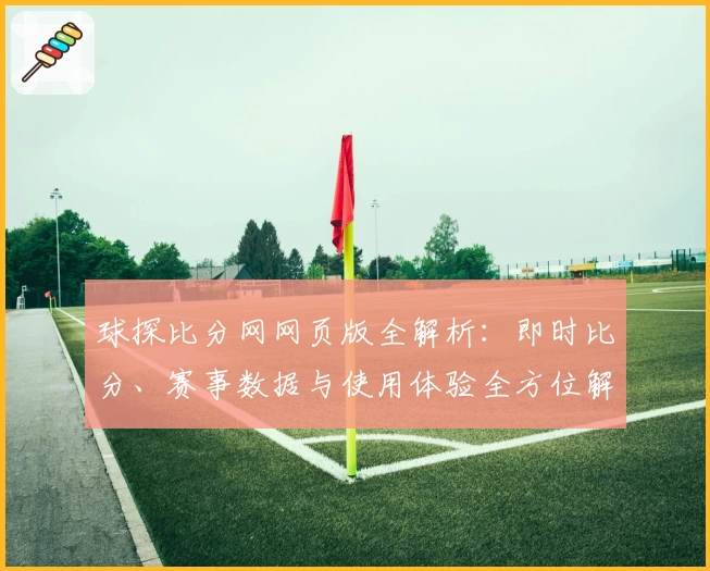 球探比分网网页版全解析：即时比分、赛事数据与使用体验全方位解读