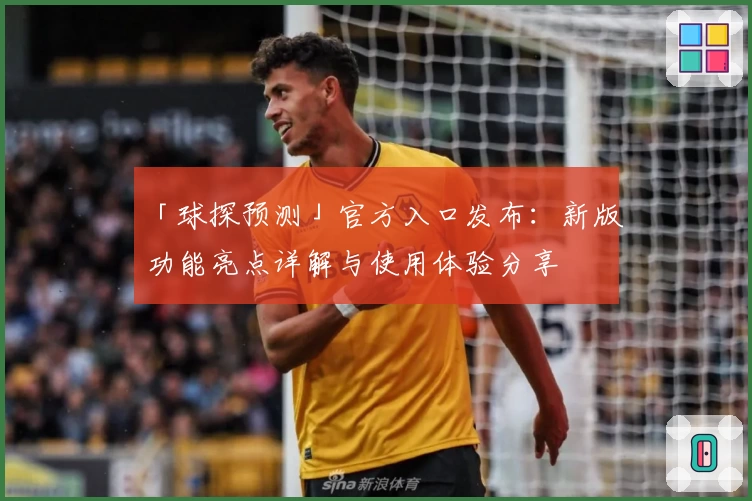 「球探预测」官方入口发布：新版功能亮点详解与使用体验分享