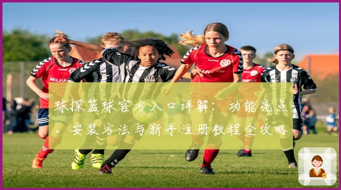 球探篮球官方入口详解：功能亮点、安装方法与新手注册教程全攻略