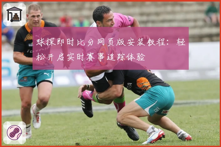 球探即时比分网页版安装教程:轻松开启实时赛事追踪体验