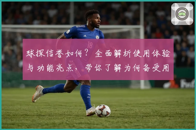 球探信誉如何？全面解析使用体验与功能亮点，带你了解为何备受用户青睐