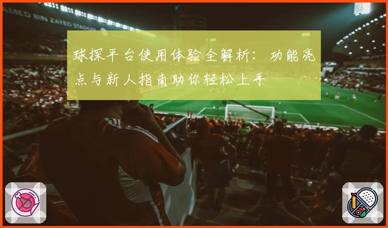 球探平台使用体验全解析：功能亮点与新人指南助你轻松上手