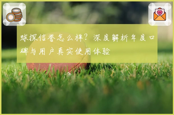 球探信誉怎么样？深度解析年度口碑与用户真实使用体验