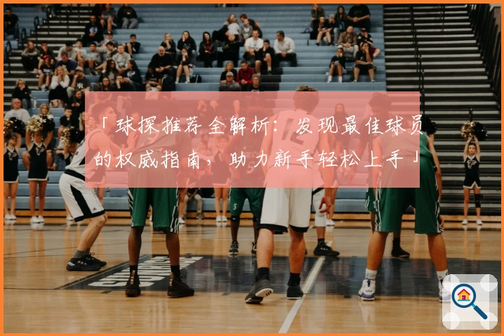 「球探推荐全解析：发现最佳球员的权威指南，助力新手轻松上手」