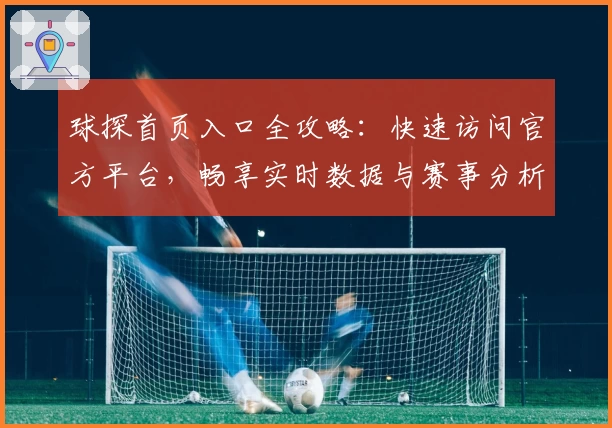 球探首页入口全攻略：快速访问官方平台，畅享实时数据与赛事分析