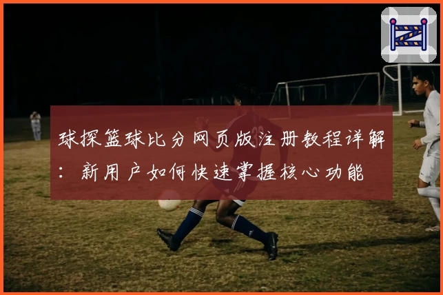 球探篮球比分网页版注册教程详解：新用户如何快速掌握核心功能
