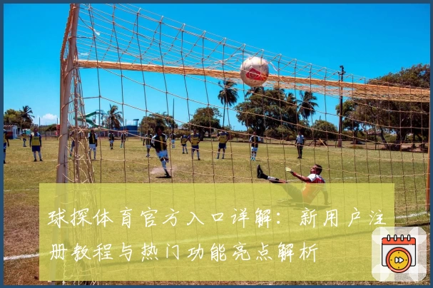 球探体育官方入口详解：新用户注册教程与热门功能亮点解析