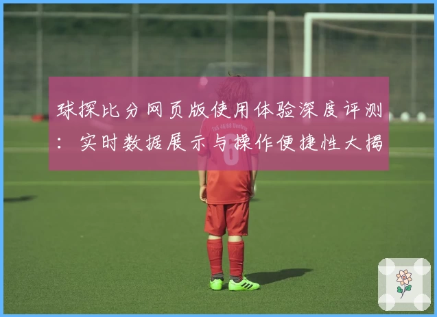 球探比分网页版使用体验深度评测：实时数据展示与操作便捷性大揭秘