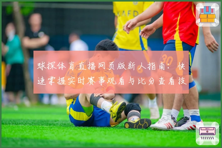 球探体育直播网页版新人指南:快速掌握实时赛事观看与比分查看技巧